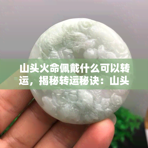 山头火命佩戴什么可以转运，揭秘转运秘诀：山头火命者应佩戴哪些物品？