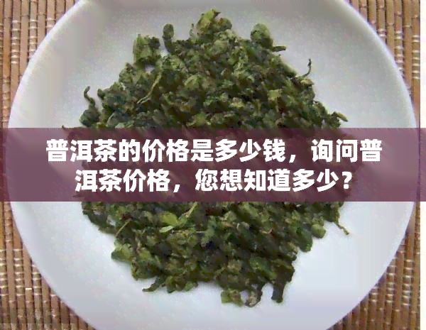 普洱茶的价格是多少钱，询问普洱茶价格，您想知道多少？