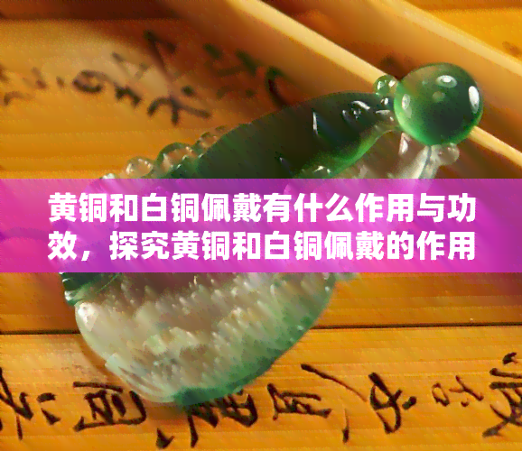 黄铜和白铜佩戴有什么作用与功效，探究黄铜和白铜佩戴的作用与功效