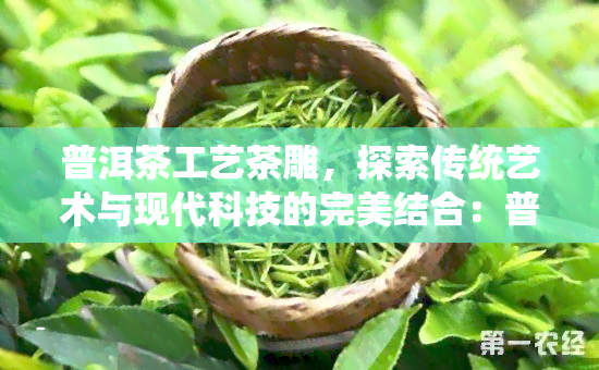 普洱茶工艺茶雕，探索传统艺术与现代科技的完美结合：普洱茶工艺茶雕的魅力