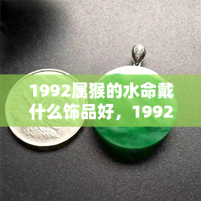 1992属猴的水命戴什么饰品好，1992年属猴水命人适合佩戴哪些饰品？