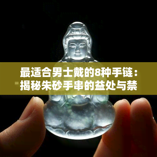 最适合男士戴的8种手链：揭秘朱砂手串的益处与禁忌，揭示男士最招财的手串