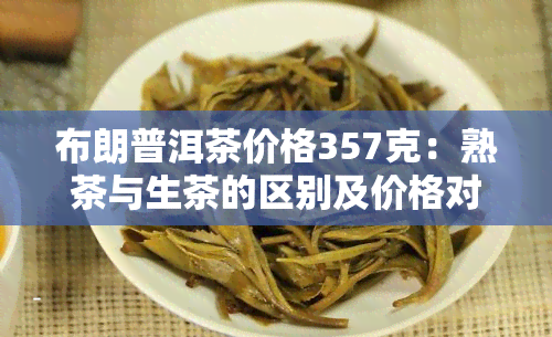 布朗普洱茶价格357克：熟茶与生茶的区别及价格对比