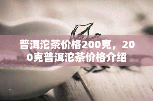 普洱沱茶价格200克，200克普洱沱茶价格介绍