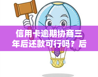 信用卡逾期协商三年后还款可行吗？后果及影响是什么？