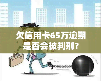 欠信用卡65万逾期是否会被判刑？