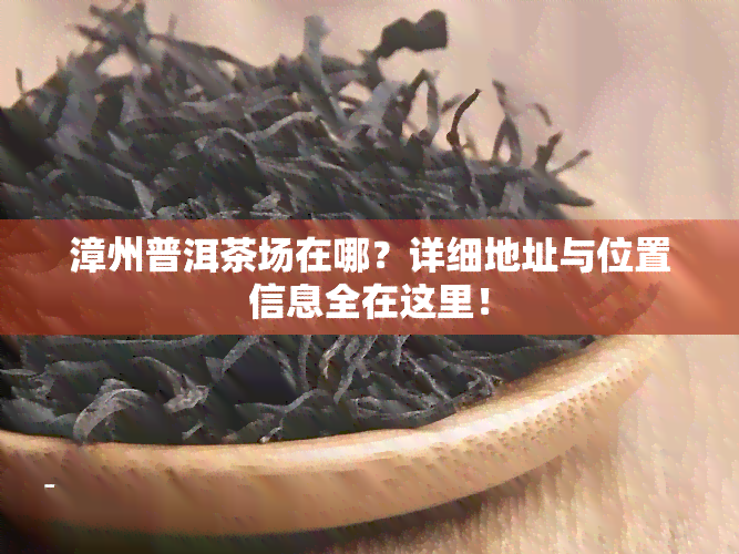 漳州普洱茶场在哪？详细地址与位置信息全在这里！