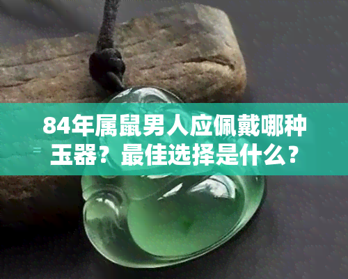 84年属鼠男人应佩戴哪种玉器？更佳选择是什么？