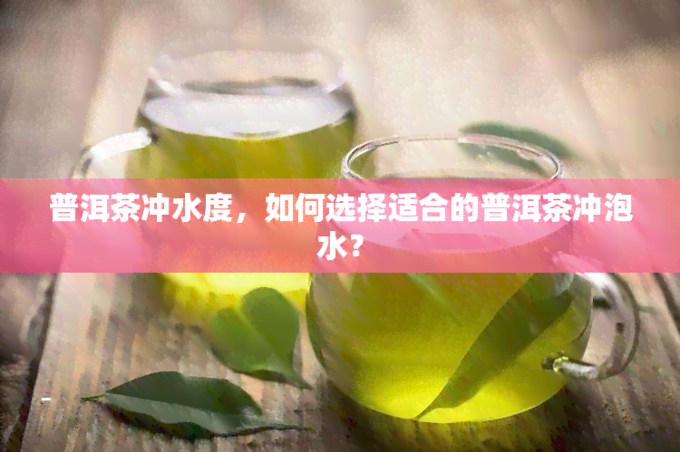 普洱茶冲水度，如何选择适合的普洱茶冲泡水？