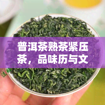 普洱茶熟茶紧压茶，品味历与文化的独特魅力：探索普洱茶熟茶紧压茶的世界