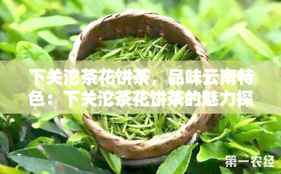 下关沱茶花饼茶，品味云南特色：下关沱茶花饼茶的魅力探索