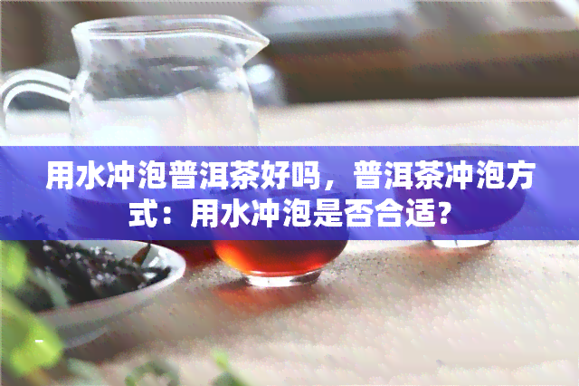 用水冲泡普洱茶好吗，普洱茶冲泡方式：用水冲泡是否合适？