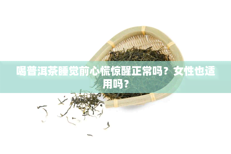 喝普洱茶睡觉前心慌惊醒正常吗？女性也适用吗？