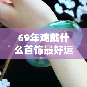 69年鸡戴什么首饰更好运，69年属鸡人士佩戴什么首饰能带来好运？