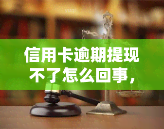 信用卡逾期提现不了怎么回事，信用卡逾期导致提现受阻，原因解析