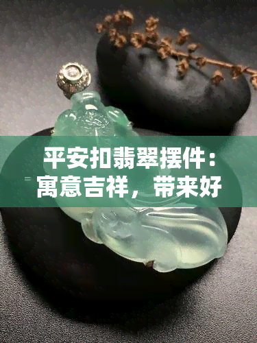 平安扣翡翠摆件：寓意吉祥，带来好运