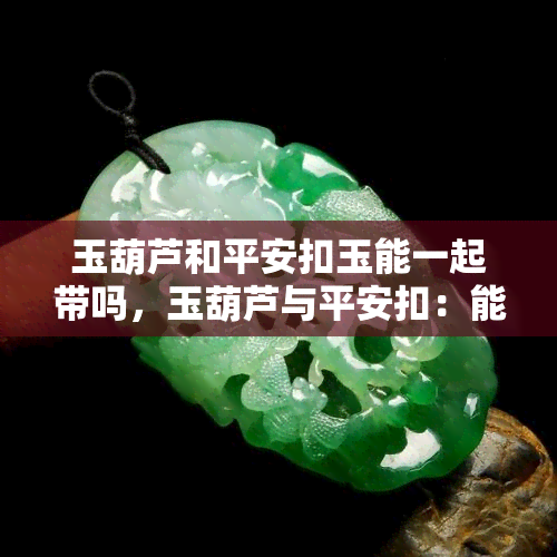 玉葫芦和平安扣玉能一起带吗，玉葫芦与平安扣：能否同时佩戴？