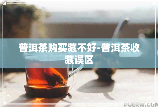 普洱茶购买藏不好-普洱茶收藏误区