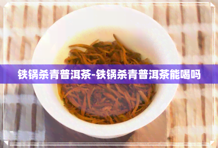 铁锅杀青普洱茶-铁锅杀青普洱茶能喝吗