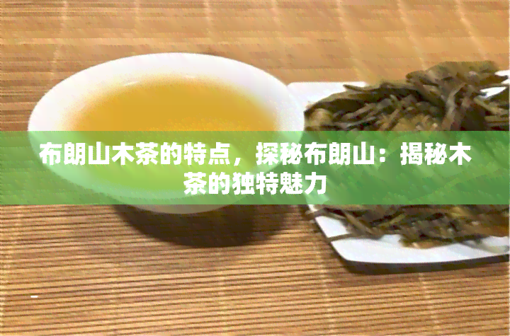 布朗山木茶的特点，探秘布朗山：揭秘木茶的独特魅力