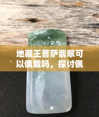 地藏王菩萨翡翠可以佩戴吗，探讨佩戴地藏王菩萨翡翠的适宜性