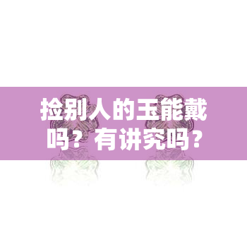 捡别人的玉能戴吗？有讲究吗？探究玉文化中的佩戴禁忌与习俗