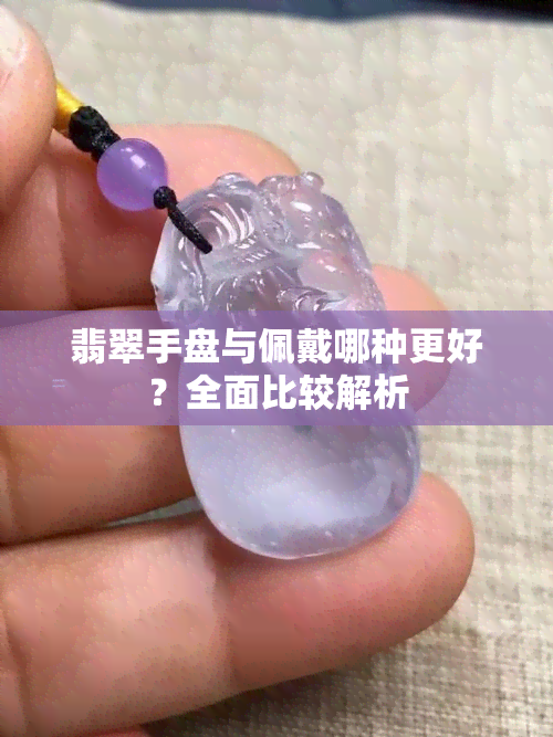 翡翠手盘与佩戴哪种更好？全面比较解析