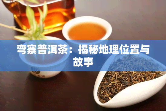 弯寨普洱茶：揭秘地理位置与故事