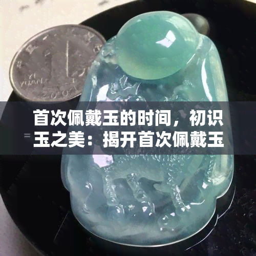 首次佩戴玉的时间，初识玉之美：揭开首次佩戴玉的神秘面纱