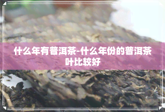 什么年有普洱茶-什么年份的普洱茶叶比较好