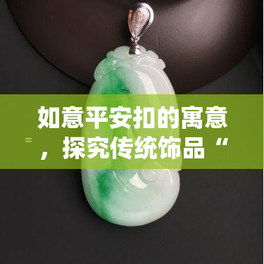 如意平安扣的寓意，探究传统饰品“如意平安扣”的寓意和象征意义