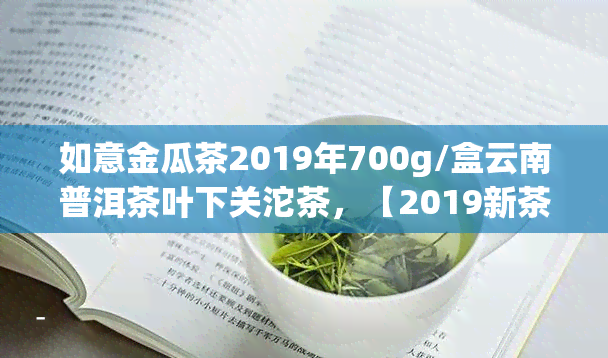 如意金瓜茶2019年700g/盒云南普洱茶叶下关沱茶，【2019新茶】如意金瓜茶 200g/盒 下关牌普洱熟茶 正宗七子饼茶叶礼品佳品