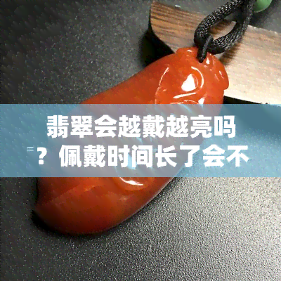 翡翠会越戴越亮吗？佩戴时间长了会不会变色？