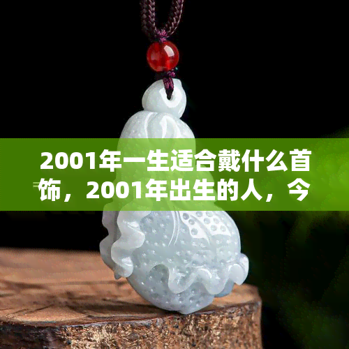 2001年一生适合戴什么首饰，2001年出生的人，今年最适合佩戴哪种首饰？