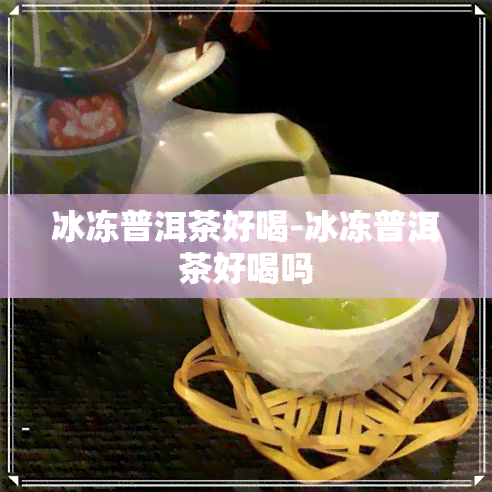 冰冻普洱茶好喝-冰冻普洱茶好喝吗