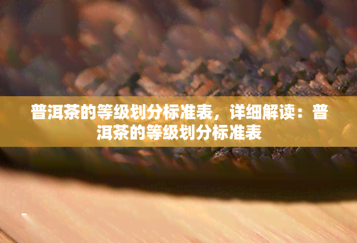 普洱茶的等级划分标准表，详细解读：普洱茶的等级划分标准表