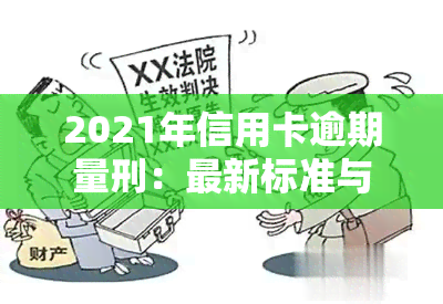 2021年信用卡逾期量刑：最新标准与法规解析