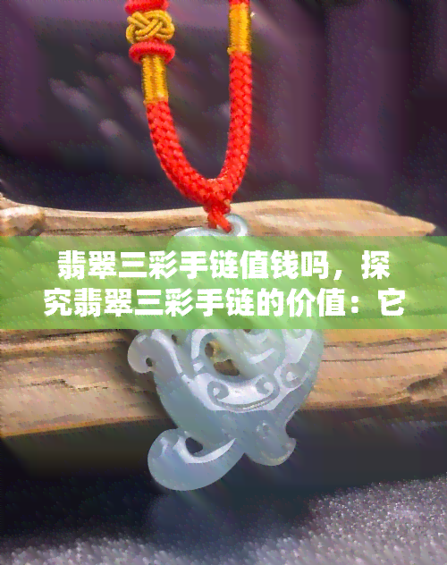 翡翠三彩手链值钱吗，探究翡翠三彩手链的价值：它们真的值得收藏吗？