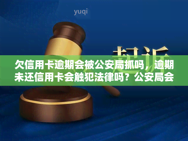 欠信用卡逾期会被公安局抓吗，逾期未还信用卡会触犯法律吗？公安局会介入吗？