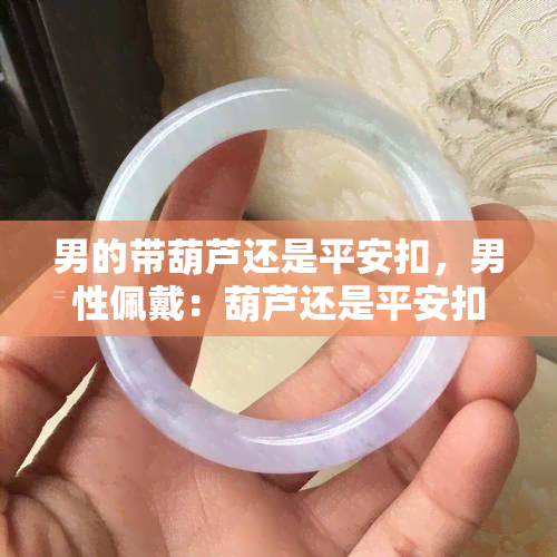 男的带葫芦还是平安扣，男性佩戴：葫芦还是平安扣更合适？