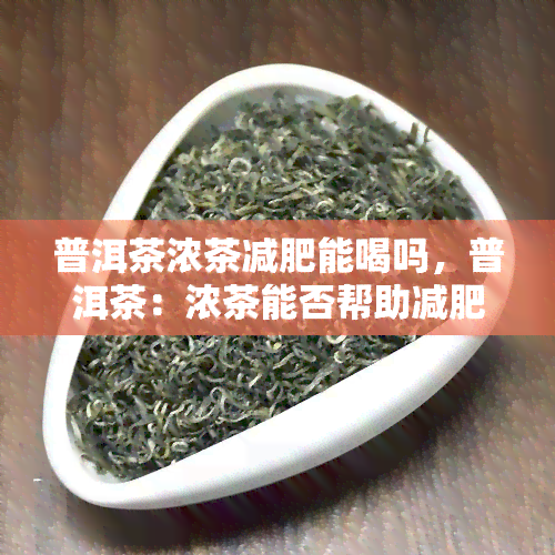 普洱茶浓茶减肥能喝吗，普洱茶：浓茶能否帮助减肥？