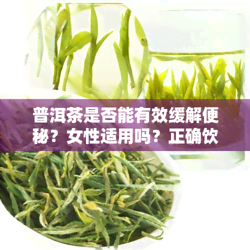 普洱茶是否能有效缓解便秘？女性适用吗？正确饮用方法是什么？