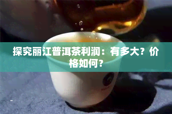 探究丽江普洱茶利润：有多大？价格如何？