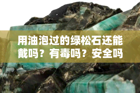 用油泡过的绿松石还能戴吗？有吗？安全吗？