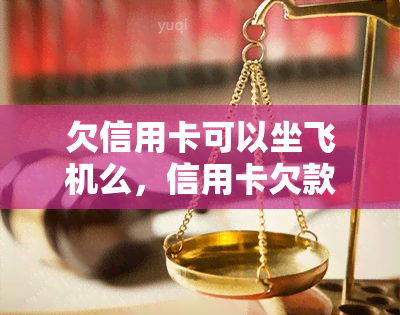 欠信用卡可以坐飞机么，信用卡欠款会影响乘坐飞机吗？