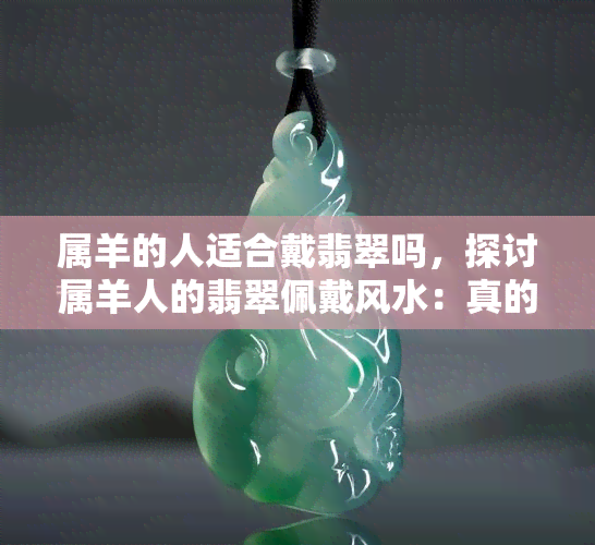 属羊的人适合戴翡翠吗，探讨属羊人的翡翠佩戴风水：真的合适吗？