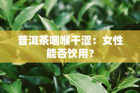 普洱茶咽喉干涩：女性能否饮用？