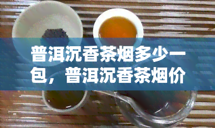 普洱沉香茶烟多少一包，普洱沉香茶烟价格：一包多少钱？