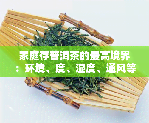 家庭存普洱茶的更高境界：环境、度、湿度、通风等因素需考虑，定期检查茶叶状态，防潮防晒。