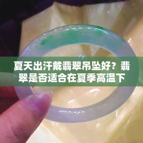 夏天出汗戴翡翠吊坠好？翡翠是否适合在夏季高温下佩戴？